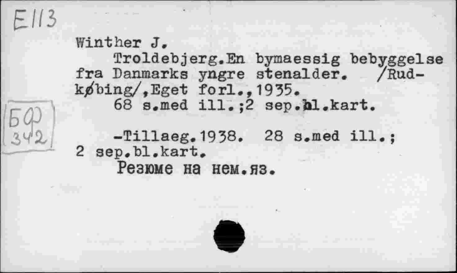 ﻿£//3
Wïnther J,
Troldebjerg.En bymaessig bebyggelse fra Danmarks yngre stenalder. /Rud-k/bing/,Eget forl.,1935.
68 s.med ill. ;2 sep.Ы.kart.
-Tillaeg.1938.	28 s.med ill.;
2 sep.bl.kart. Резюме на нем.яз.